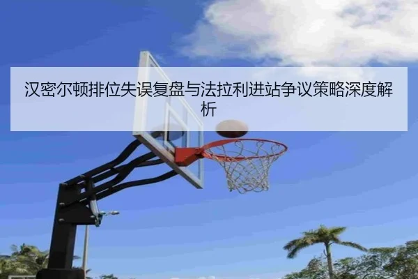 汉密尔顿排位失误复盘与法拉利进站争议策略深度解析